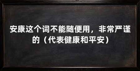 安康这个词不能随便用,非常严谨的(代表健康和平安)
