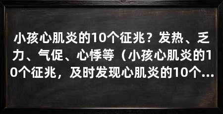 小孩心肌炎的10个征兆?发热、乏力、气促、心悸等(小孩心肌炎的10个征兆,及时发现心肌炎的10个征兆,及时就医