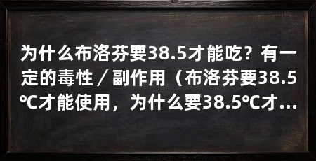 为什么布洛芬要38.5才能吃?有一定的毒性/副作用(布洛芬要38.5℃才能使用,为什么要38.5℃才能使用呢