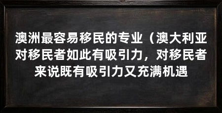 澳洲最容易移民的专业（澳大利亚对移民者如此有吸引力，对移民者来说既有吸引力又充满机遇