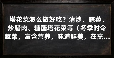 塔花菜怎么做好吃?清炒、蒜蓉、炒腊肉、糖醋塔花菜等(冬季时令蔬菜,富含营养,味道鲜美,在烹饪上可以采用多种方法进行处理