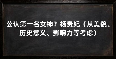 公认第一名女神?杨贵妃(从美貌、历史意义、影响力等考虑)