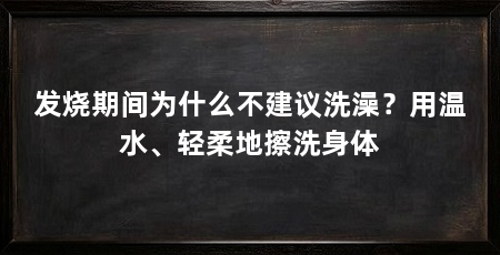 发烧期间为什么不建议洗澡？用温水、轻柔地擦洗身体