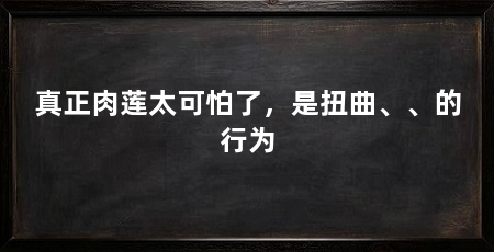 真正肉莲太可怕了,是扭曲、、的行为