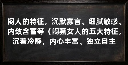 闷人的特征,沉默寡言、细腻敏感、内敛含蓄等(闷骚女人的五大特征,沉着冷静,内心丰富、独立自主