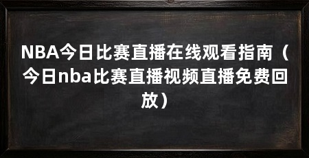 NBA今日比赛直播在线观看指南(今日nba比赛直播视频直播免费回放)