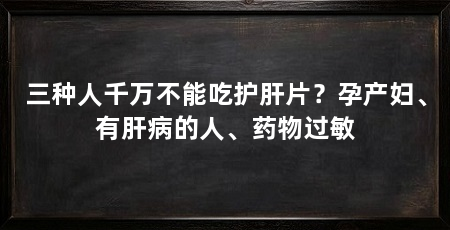 三种人千万不能吃护肝片？孕产妇、有肝病的人、药物过敏