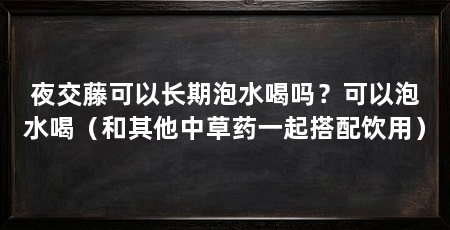 夜交藤可以长期泡水喝吗？可以泡水喝（和其他中草药一起搭配饮用）