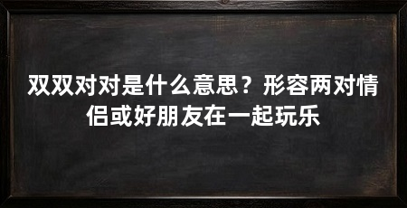 双双对对是什么意思？形容两对情侣或好朋友在一起玩乐