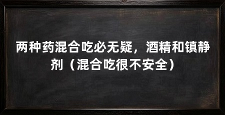 两种药混合吃必无疑，酒精和镇静剂（混合吃很不安全）