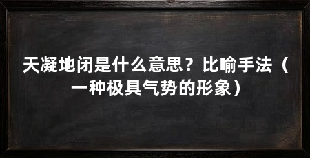 天凝地闭是什么意思？比喻手法（一种极具气势的形象）