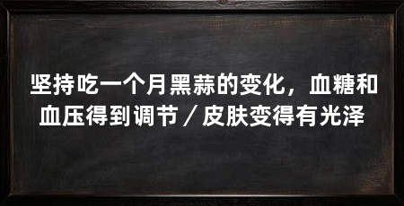 坚持吃一个月黑蒜的变化,血糖和血压得到调节/皮肤变得有光泽
