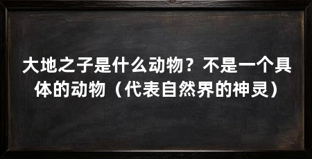 大地之子是什么动物?不是一个具体的动物(代表自然界的神灵)