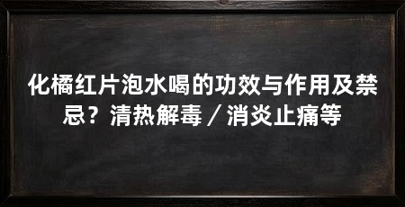 化橘红片泡水喝的功效与作用及禁忌？清热解毒／消炎止痛等