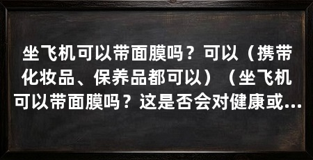 坐飞机可以带面膜吗？可以（携带化妆品、保养品都可以）（坐飞机可以带面膜吗？这是否会对健康或者安全会产生影响