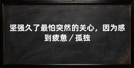 坚强久了最怕突然的关心，因为感到疲惫／孤独