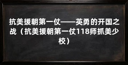 抗美援朝第一仗——英勇的开国之战（抗美援朝第一仗118师抓美少校）