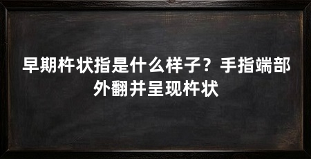 早期杵状指是什么样子?手指端部外翻并呈现杵状