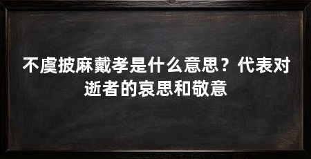 不虞披麻戴孝是什么意思?代表对逝者的哀思和敬意