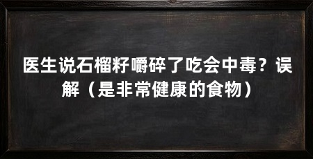 医生说石榴籽嚼碎了吃会中毒？误解（是非常健康的食物）