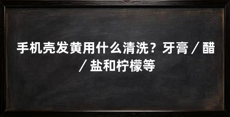 手机壳发黄用什么清洗?牙膏/醋/盐和柠檬等