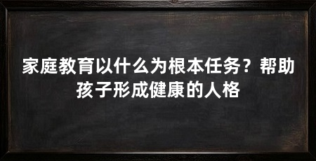 家庭教育以什么为根本任务？帮助孩子形成健康的人格