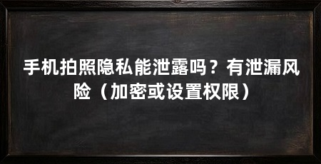 手机拍照隐私能泄露吗？有泄漏风险（加密或设置权限）