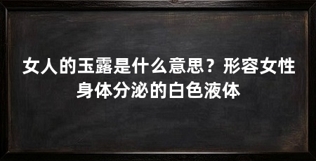 女人的玉露是什么意思？形容女性身体分泌的白色液体