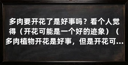 多肉要开花了是好事吗？看个人觉得（开花可能是一个好的迹象）（多肉植物开花是好事，但是开花可能会造成不良影响