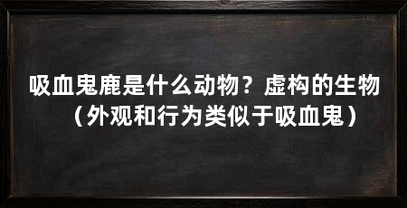吸血鬼鹿是什么动物?虚构的生物(外观和行为类似于吸血鬼)