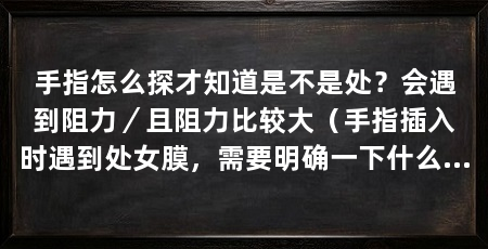 手指怎么探才知道是不是处?会遇到阻力/且阻力比较大(手指插入时遇到处女膜,需要明确一下什么是处女膜呢