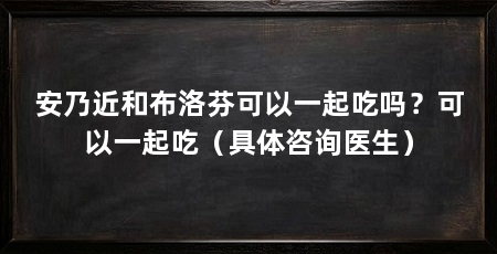 安乃近和布洛芬可以一起吃吗？可以一起吃（具体咨询医生）