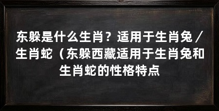 东躲是什么生肖?适用于生肖兔/生肖蛇(东躲西藏适用于生肖兔和生肖蛇的性格特点