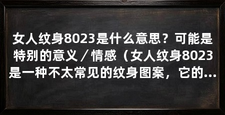 女人纹身8023是什么意思？可能是特别的意义／情感（女人纹身8023是一种不太常见的纹身图案，它的含义还需结合纹身