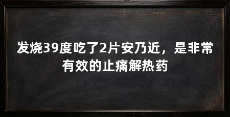 发烧39度吃了2片安乃近，是非常有效的止痛解热药