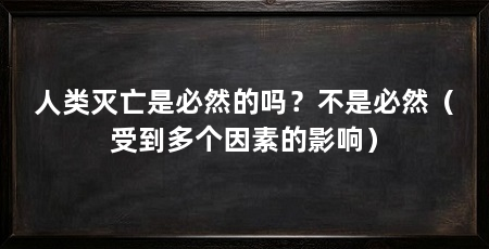 人类灭亡是必然的吗?不是必然(受到多个因素的影响)