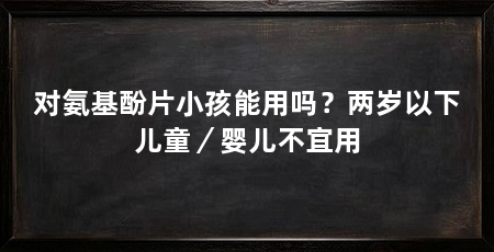 对氨基酚片小孩能用吗?两岁以下儿童/婴儿不宜用