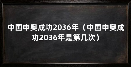 中国申奥成功2036年（中国申奥成功2036年是第几次）