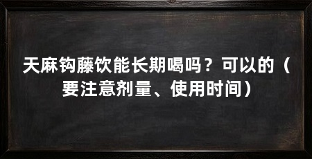 天麻钩藤饮能长期喝吗？可以的（要注意剂量、使用时间）