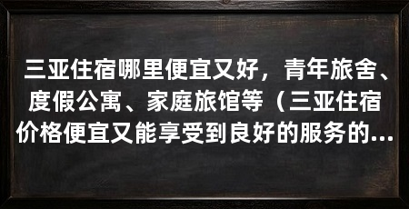 三亚住宿哪里便宜又好,青年旅舍、度假公寓、家庭旅馆等(三亚住宿价格便宜又能享受到良好的服务的游客来说该如何选择