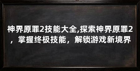 神界原罪2技能大全,探索神界原罪2,掌握终极技能,解锁游戏新境界