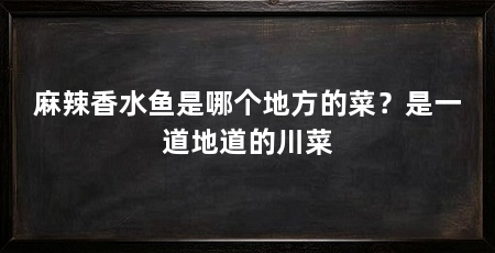 麻辣香水鱼是哪个地方的菜？是一道地道的川菜