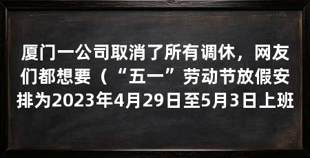 厦门一公司取消了所有调休,网友们都想要(“五一”劳动节放假安排为2023年4月29日至5月3日上班