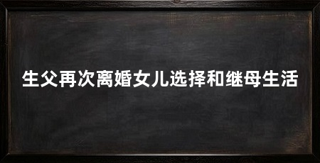 生父再次离婚女儿选择和继母生活