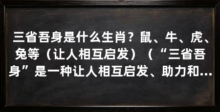 三省吾身是什么生肖?鼠、牛、虎、兔等(让人相互启发)(“三省吾身”是一种让人相互启发、助力和提升的过程