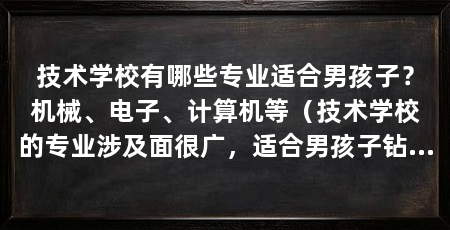 技术学校有哪些专业适合男孩子？机械、电子、计算机等（技术学校的专业涉及面很广，适合男孩子钻研技术学校的专业
