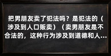 把男朋友卖了犯法吗?是犯法的(涉及到人口贩卖)(卖男朋友是不合法的,这种行为涉及到道德和人性的问题