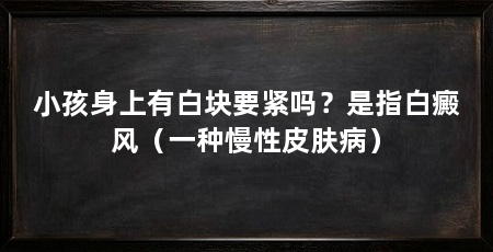 小孩身上有白块要紧吗？是指白癜风（一种慢性皮肤病）
