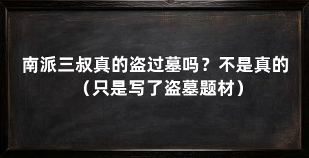 南派三叔真的盗过墓吗？不是真的（只是写了盗墓题材）