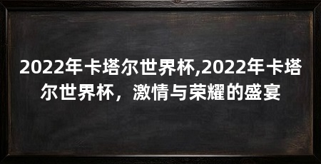2022年卡塔尔世界杯,2022年卡塔尔世界杯，激情与荣耀的盛宴
